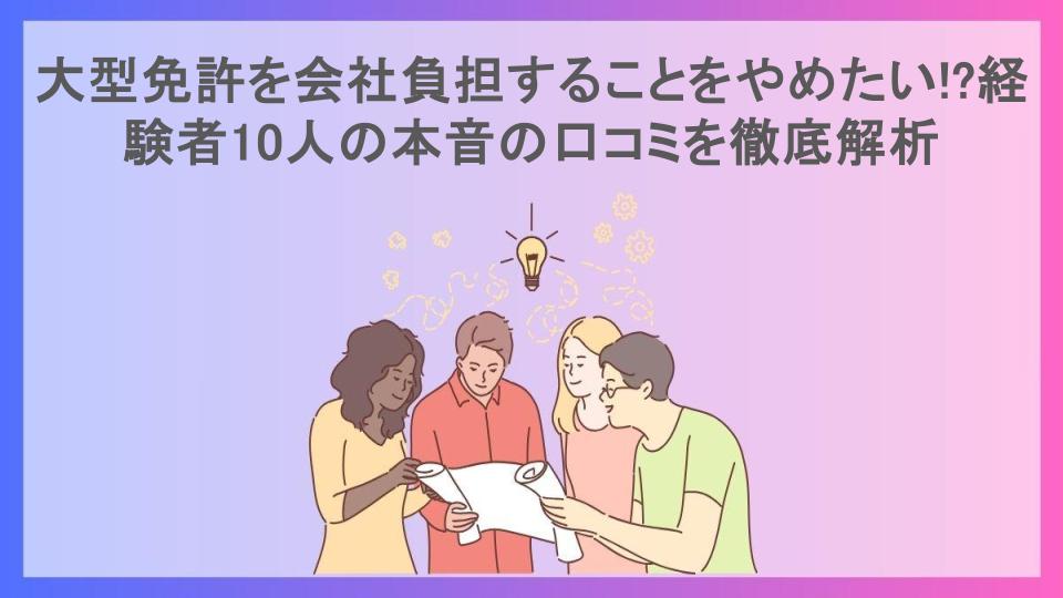 大型免許を会社負担することをやめたい!?経験者10人の本音の口コミを徹底解析